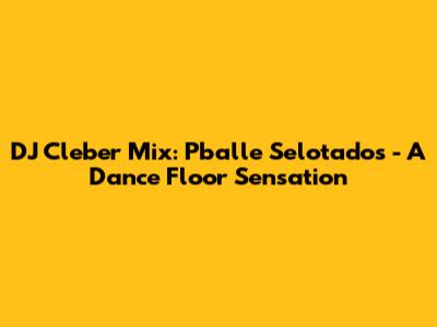 DJ Cleber Mix: Pballe Selotados - A Dance Floor Sensation
