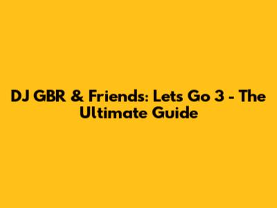 DJ GBR & Friends: Let's Go 3 - The Ultimate Guide