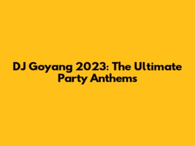 DJ Goyang 2023: The Ultimate Party Anthems
