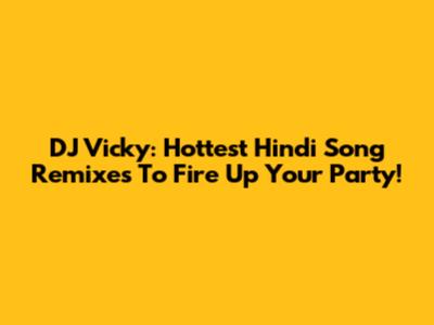 DJ Vicky: Hottest Hindi Song Remixes To Fire Up Your Party!