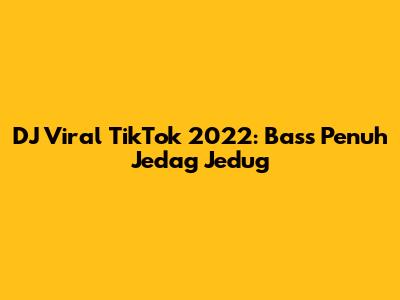 DJ Viral TikTok 2022: Bass Penuh Jedag Jedug
