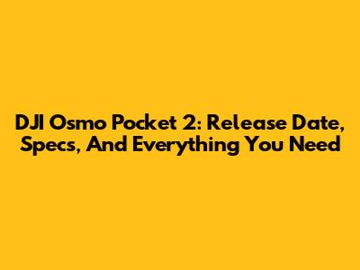 DJI Osmo Pocket 2: Release Date, Specs, And Everything You Need