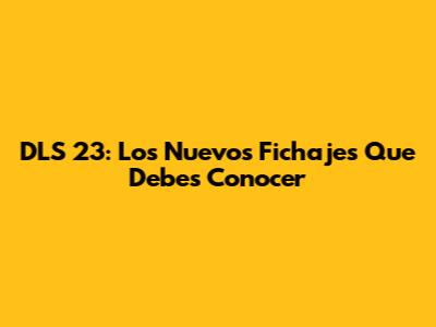 DLS 23: Los Nuevos Fichajes Que Debes Conocer