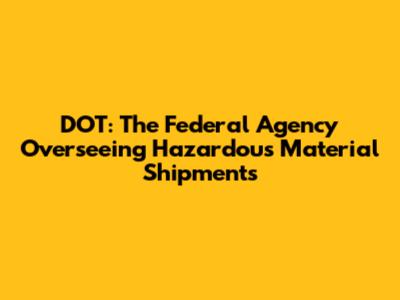 DOT: The Federal Agency Overseeing Hazardous Material Shipments