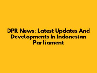 DPR News: Latest Updates And Developments In Indonesian Parliament