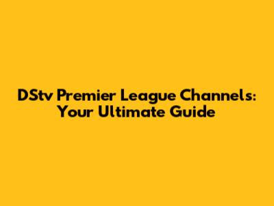 DStv Premier League Channels: Your Ultimate Guide