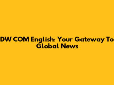 DW COM English: Your Gateway To Global News