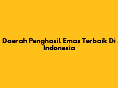 Daerah Penghasil Emas Terbaik Di Indonesia