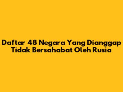 Daftar 48 Negara Yang Dianggap Tidak Bersahabat Oleh Rusia