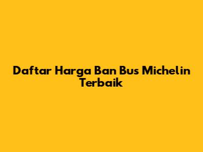 Daftar Harga Ban Bus Michelin Terbaik