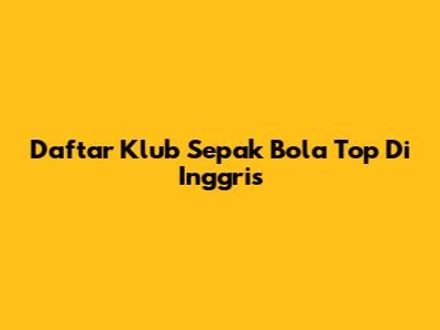 Daftar Klub Sepak Bola Top Di Inggris