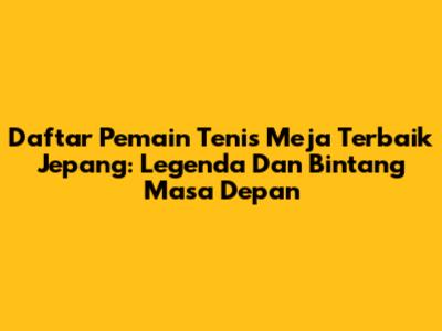 Daftar Pemain Tenis Meja Terbaik Jepang: Legenda Dan Bintang Masa Depan