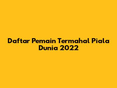 Daftar Pemain Termahal Piala Dunia 2022