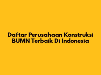Daftar Perusahaan Konstruksi BUMN Terbaik Di Indonesia