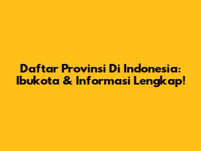Daftar Provinsi Di Indonesia: Ibukota & Informasi Lengkap!