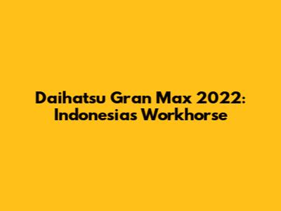 Daihatsu Gran Max 2022: Indonesia's Workhorse