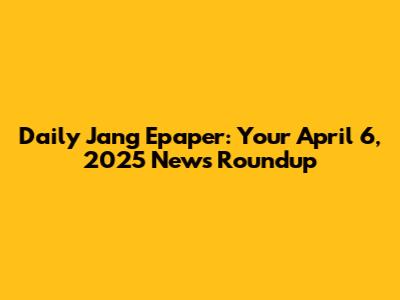 Daily Jang Epaper: Your April 6, 2025 News Roundup