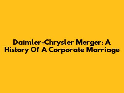 Daimler-Chrysler Merger: A History Of A Corporate Marriage