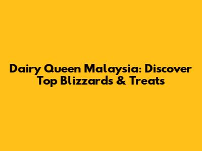 Dairy Queen Malaysia: Discover Top Blizzards & Treats