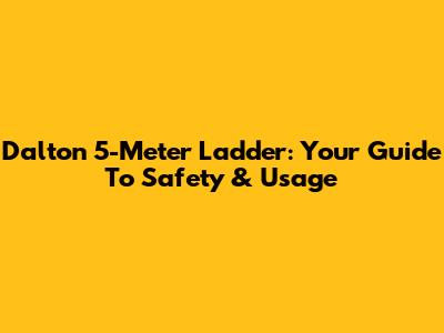 Dalton 5-Meter Ladder: Your Guide To Safety & Usage