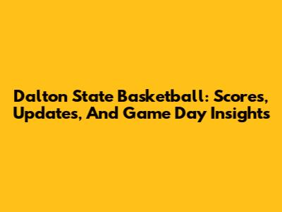 Dalton State Basketball: Scores, Updates, And Game Day Insights