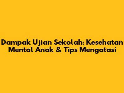 Dampak Ujian Sekolah: Kesehatan Mental Anak & Tips Mengatasi