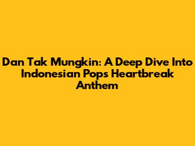 Dan Tak Mungkin: A Deep Dive Into Indonesian Pop's Heartbreak Anthem