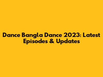 Dance Bangla Dance 2023: Latest Episodes & Updates