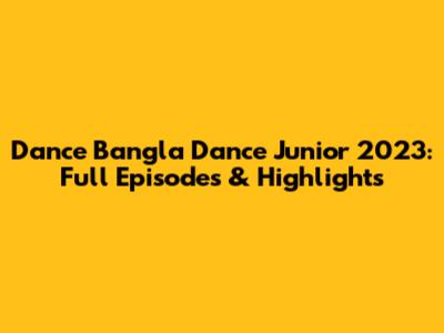 Dance Bangla Dance Junior 2023: Full Episodes & Highlights