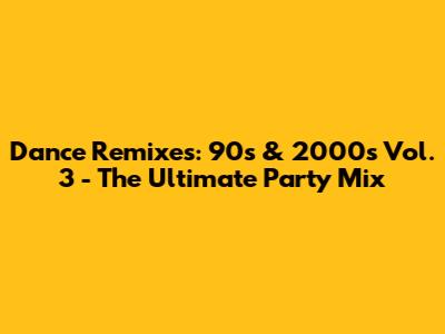 Dance Remixes: 90s & 2000s Vol. 3 - The Ultimate Party Mix
