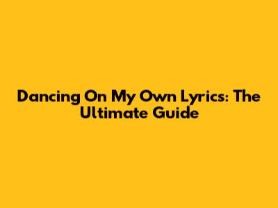 Dancing On My Own Lyrics: The Ultimate Guide
