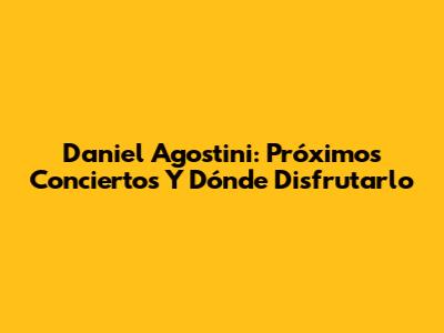 Daniel Agostini: Próximos Conciertos Y Dónde Disfrutarlo