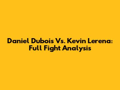 Daniel Dubois Vs. Kevin Lerena: Full Fight Analysis
