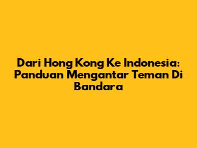 Dari Hong Kong Ke Indonesia: Panduan Mengantar Teman Di Bandara