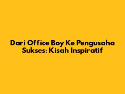 Dari Office Boy Ke Pengusaha Sukses: Kisah Inspiratif
