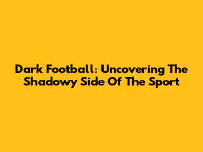 Dark Football: Uncovering The Shadowy Side Of The Sport
