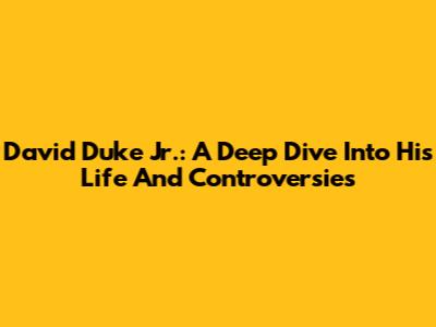 David Duke Jr.: A Deep Dive Into His Life And Controversies
