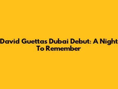 David Guetta's Dubai Debut: A Night To Remember
