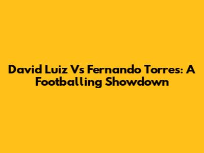 David Luiz Vs Fernando Torres: A Footballing Showdown