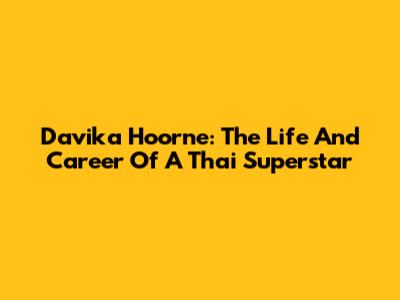 Davika Hoorne: The Life And Career Of A Thai Superstar