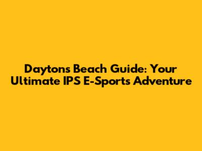 Dayton's Beach Guide: Your Ultimate IPS E-Sports Adventure