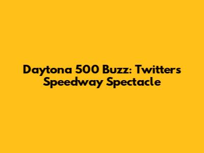 Daytona 500 Buzz: Twitter's Speedway Spectacle