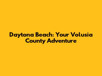Daytona Beach: Your Volusia County Adventure