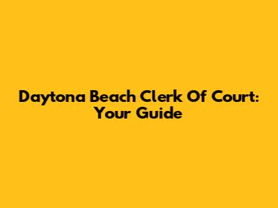 Daytona Beach Clerk Of Court: Your Guide