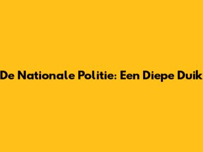De Nationale Politie: Een Diepe Duik
