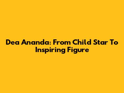 Dea Ananda: From Child Star To Inspiring Figure