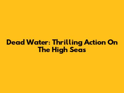 Dead Water: Thrilling Action On The High Seas