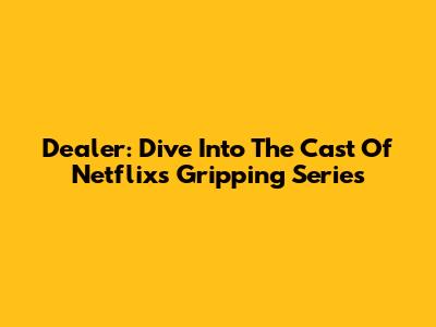 Dealer: Dive Into The Cast Of Netflix's Gripping Series