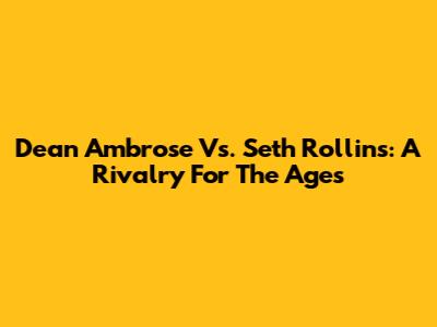 Dean Ambrose Vs. Seth Rollins: A Rivalry For The Ages