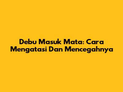Debu Masuk Mata: Cara Mengatasi Dan Mencegahnya
